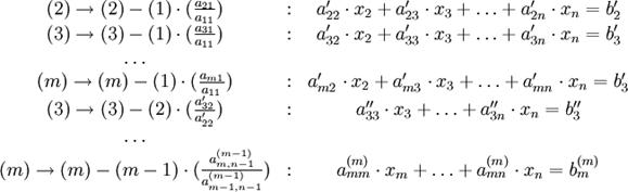 \begin{array}{ccc}(2)\to (2)-(1) \cdot ( \frac {a_{21}}{a_{11}}) &amp;:&amp; a_{22}^{\prime} \cdot x_2 + a_{23}^{\prime} \cdot x_3 + \ldots + a_{2n}^{\prime} \cdot x_n = b_2^{\prime} \\(3)\to (3)-(1) \cdot ( \frac {a_{31}}{a_{11}}) &amp;:&amp; a_{32}^{\prime} \cdot x_2 + a_{33}^{\prime} \cdot x_3 + \ldots + a_{3n}^{\prime} \cdot x_n = b_3^{\prime} \\\ldots &amp; &amp; \\(m)\to (m)-(1) \cdot ( \frac {a_{m1}}{a_{11}}) &amp;:&amp; a_{m2}^{\prime} \cdot x_2 + a_{m3}^{\prime} \cdot x_3 + \ldots + a_{mn}^{\prime} \cdot x_n = b_3^{\prime} \\(3)\to (3)-(2) \cdot ( \frac {a_{32}^{\prime}}{a_{22}^{\prime}}) &amp;:&amp; a_{33}^{\prime\prime} \cdot x_3 + \ldots + a_{3n}^{\prime\prime} \cdot x_n = b_3^{\prime\prime} \\\ldots &amp; &amp; \\(m)\to (m)-(m-1) \cdot ( \frac {a_{m,n-1}^{(m-1)}}{a_{m-1,n-1}^{(m-1)}}) &amp;:&amp; a_{mm}^{(m)} \cdot x_m + \ldots + a_{mn}^{(m)} \cdot x_n = b_m^{(m)}\end{array}
